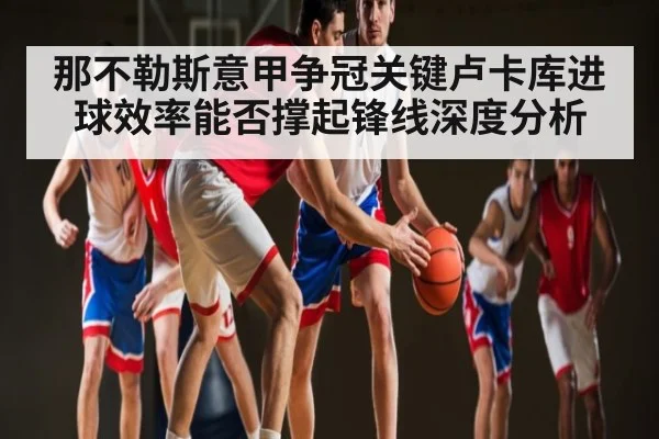 那不勒斯意甲争冠关键卢卡库进球效率能否撑起锋线深度分析