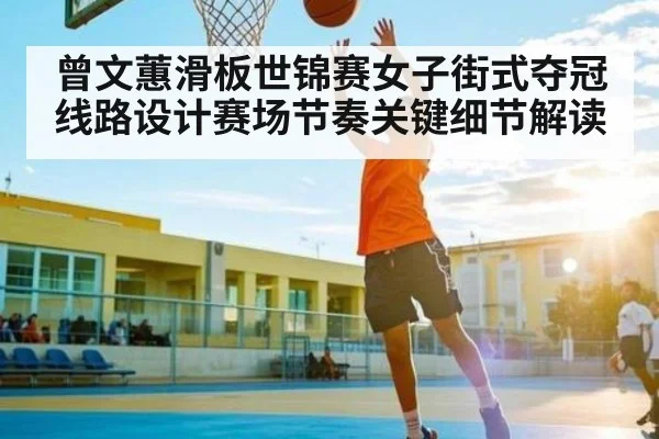 曾文蕙滑板世锦赛女子街式夺冠线路设计赛场节奏关键细节解读