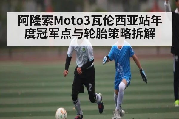 阿隆索Moto3瓦伦西亚站年度冠军点与轮胎策略拆解